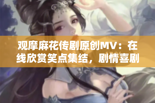 觀摩麻花傳劇原創(chuàng)MV：在線欣賞笑點集結(jié)，劇情喜劇精彩呈現(xiàn)