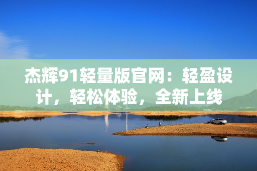杰輝91輕量版官網(wǎng)：輕盈設(shè)計，輕松體驗，全新上線