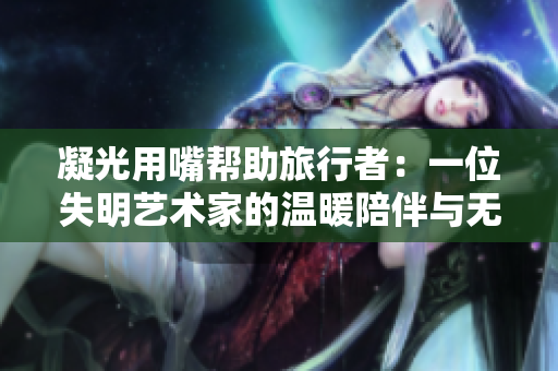 凝光用嘴幫助旅行者：一位失明藝術家的溫暖陪伴與無畏勇氣