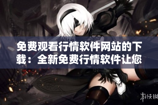 免費(fèi)觀看行情軟件網(wǎng)站的下載：全新免費(fèi)行情軟件讓您輕松掌握市場(chǎng)動(dòng)態(tài)