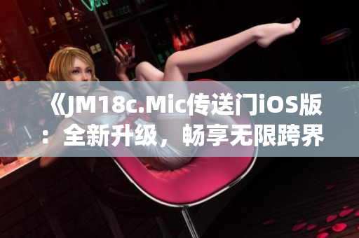 《JM18c.Mic傳送門iOS版：全新升級，暢享無限跨界體驗》