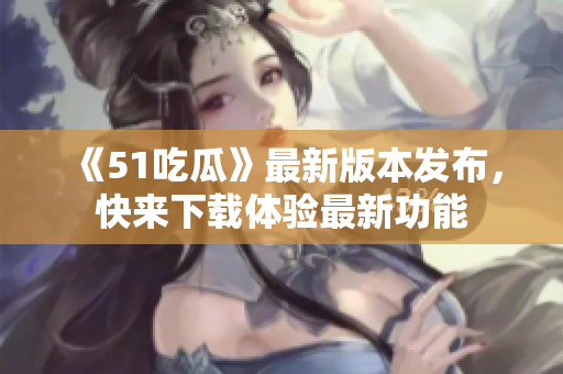 《51吃瓜》最新版本發(fā)布，快來下載體驗最新功能
