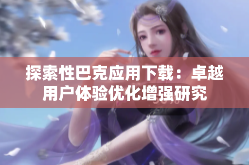 探索性巴克應用下載：卓越用戶體驗優(yōu)化增強研究