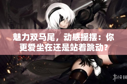 魅力雙馬尾，動(dòng)感搖擺：你更愛(ài)坐在還是站著跳動(dòng)？
