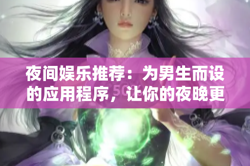 夜間娛樂推薦：為男生而設(shè)的應(yīng)用程序，讓你的夜晚更加有趣