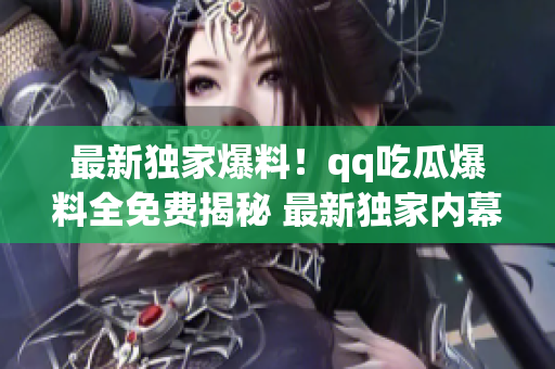 最新獨(dú)家爆料！qq吃瓜爆料全免費(fèi)揭秘 最新獨(dú)家內(nèi)幕報(bào)道 