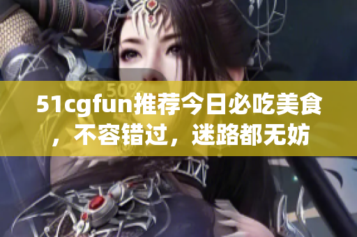 51cgfun推薦今日必吃美食，不容錯(cuò)過，迷路都無妨