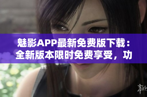 魅影APP最新免費(fèi)版下載：全新版本限時(shí)免費(fèi)享受，功能優(yōu)化更出色