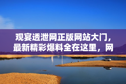 觀宴透泄網(wǎng)正版網(wǎng)站大門，最新精彩爆料全在這里，網(wǎng)友義馬八卦盡收眼底