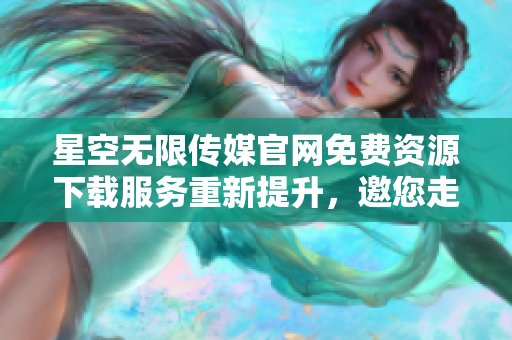 星空無限傳媒官網免費資源下載服務重新提升，邀您走進精彩世界