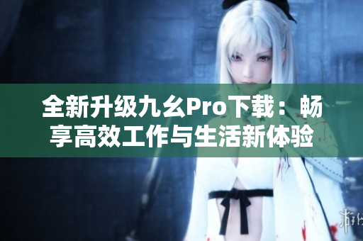 全新升級(jí)九幺Pro下載：暢享高效工作與生活新體驗(yàn)
