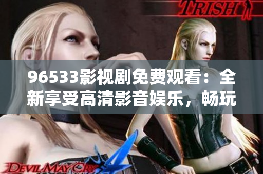 96533影視劇免費觀看：全新享受高清影音娛樂，暢玩精彩節(jié)目，盡情暢想無限精彩