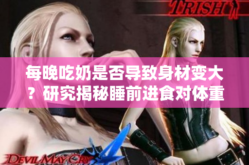 每晚吃奶是否導(dǎo)致身材變大？研究揭秘睡前進(jìn)食對(duì)體重的影響