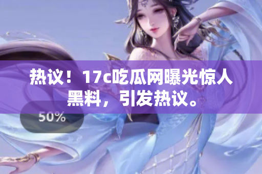 熱議！17c吃瓜網(wǎng)曝光驚人黑料，引發(fā)熱議。
