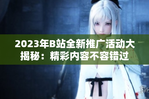 2023年B站全新推廣活動(dòng)大揭秘：精彩內(nèi)容不容錯(cuò)過(guò)