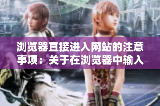 瀏覽器直接進(jìn)入網(wǎng)站的注意事項(xiàng)：關(guān)于在瀏覽器中輸入網(wǎng)址直接進(jìn)入網(wǎng)站的注意事項(xiàng)