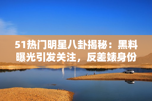 51熱門明星八卦揭秘：黑料曝光引發(fā)關(guān)注，反差婊身份曝光，電磁爐使用技巧分享