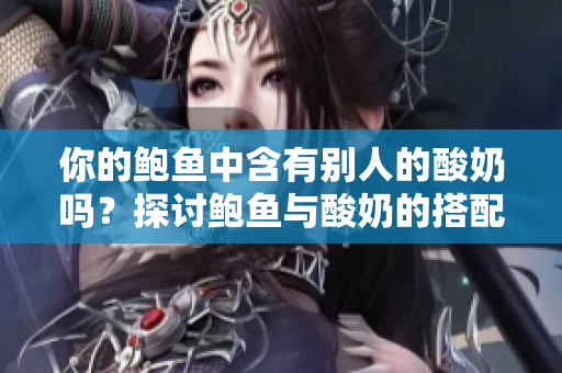 你的鮑魚(yú)中含有別人的酸奶嗎？探討鮑魚(yú)與酸奶的搭配是否存在真實(shí)案例