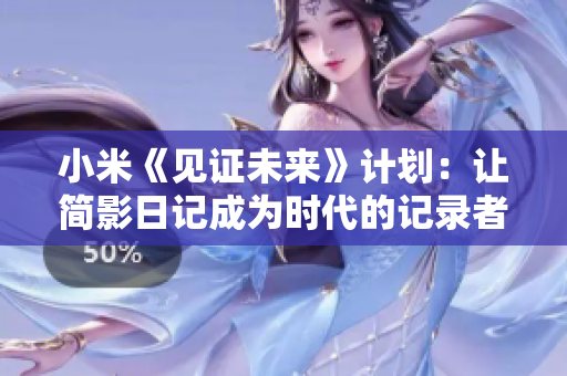 小米《見(jiàn)證未來(lái)》計(jì)劃：讓簡(jiǎn)影日記成為時(shí)代的記錄者