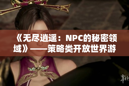 《無盡逍遙：NPC的秘密領域》——策略類開放世界游戲全面漢化