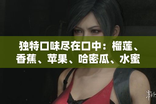 獨特口味盡在口中：榴蓮、香蕉、蘋果、哈密瓜、水蜜桃五種水果的新鮮組合