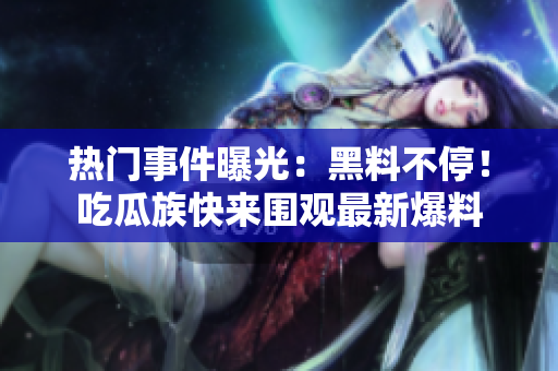 熱門事件曝光：黑料不停！吃瓜族快來(lái)圍觀最新爆料