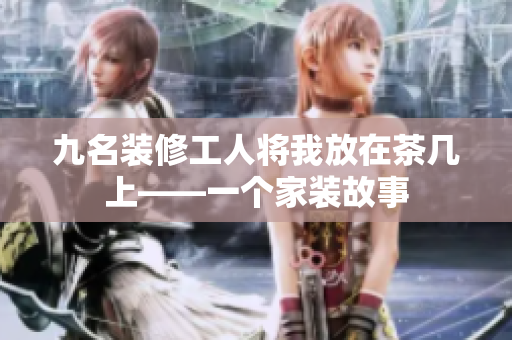 九名裝修工人將我放在茶幾上——一個家裝故事