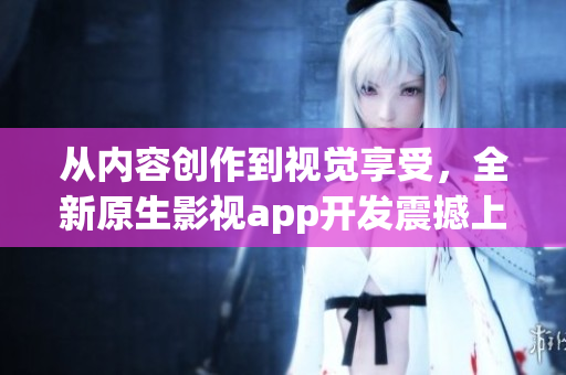 從內(nèi)容創(chuàng)作到視覺(jué)享受，全新原生影視app開(kāi)發(fā)震撼上線(xiàn)，瞬間提升用戶(hù)體驗(yàn)