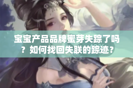 寶寶產(chǎn)品品牌蜜芽失蹤了嗎？如何找回失聯(lián)的蹤跡？