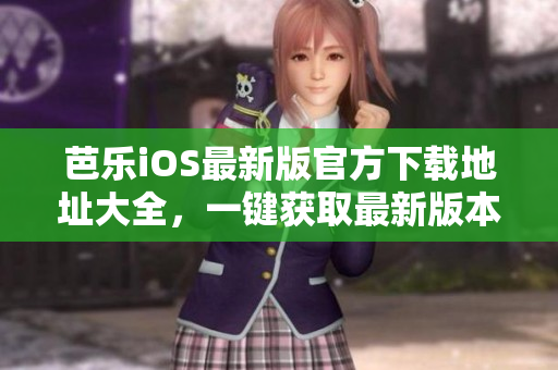芭樂iOS最新版官方下載地址大全，一鍵獲取最新版本入口
