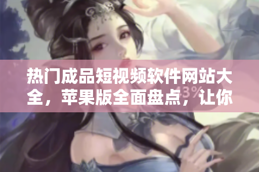 熱門成品短視頻軟件網(wǎng)站大全，蘋果版全面盤點(diǎn)，讓你發(fā)現(xiàn)更多有趣短視頻創(chuàng)作靈感