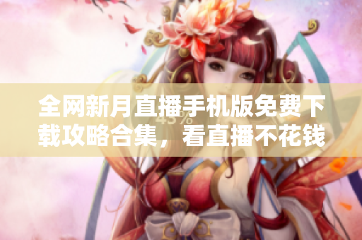 全網(wǎng)新月直播手機版免費下載攻略合集，看直播不花錢快捷方法揭秘