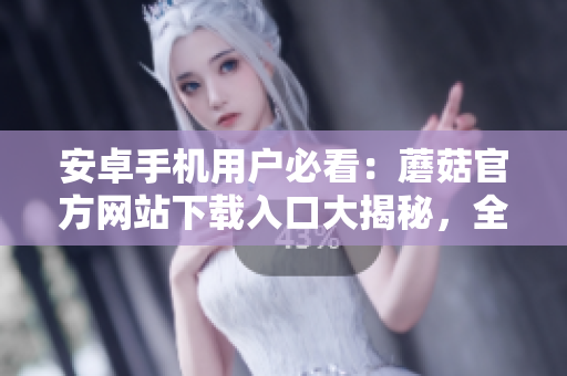 安卓手機(jī)用戶(hù)必看：蘑菇官方網(wǎng)站下載入口大揭秘，全方位解析安全下載方法