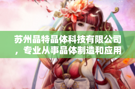 蘇州晶特晶體科技有限公司，專業(yè)從事晶體制造和應(yīng)用技術(shù)研發(fā)