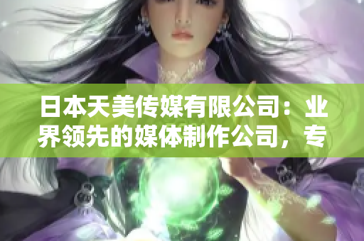 日本天美傳媒有限公司：業(yè)界領先的媒體制作公司，專注創(chuàng)新和高質(zhì)量內(nèi)容。