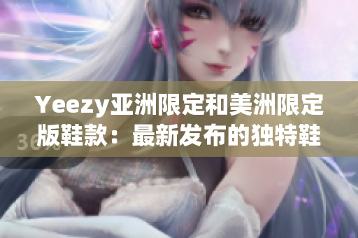 Yeezy亞洲限定和美洲限定版鞋款：最新發(fā)布的獨特鞋款設(shè)計