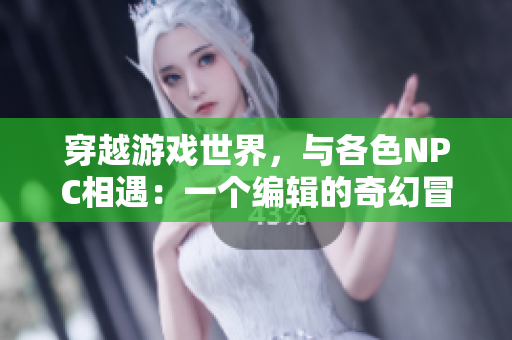 穿越游戲世界，與各色NPC相遇：一個編輯的奇幻冒險與探索