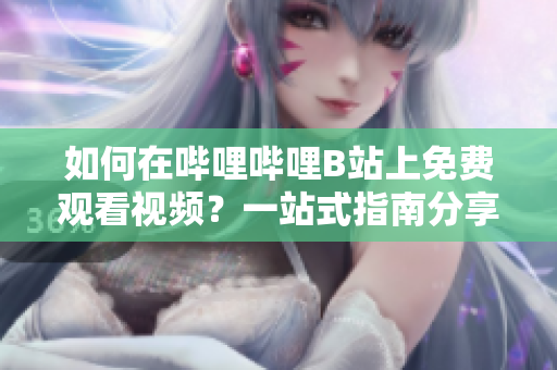 如何在嗶哩嗶哩B站上免費(fèi)觀看視頻？一站式指南分享你不知道的免費(fèi)B站在線觀看技巧