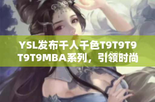 YSL發(fā)布千人千色T9T9T9T9T9MBA系列，引領(lǐng)時(shí)尚風(fēng)潮