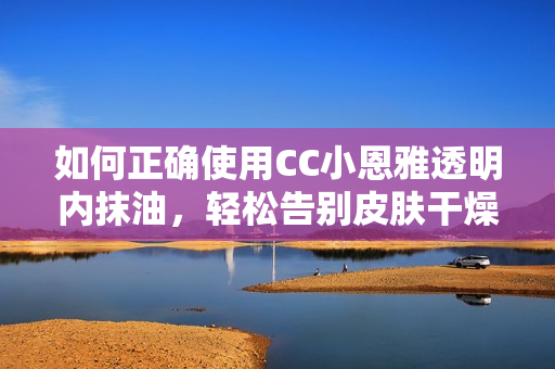如何正確使用CC小恩雅透明內(nèi)抹油，輕松告別皮膚干燥