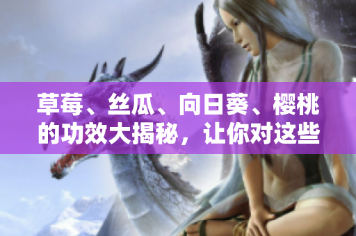 草莓、絲瓜、向日葵、櫻桃的功效大揭秘，讓你對(duì)這些水果更了解