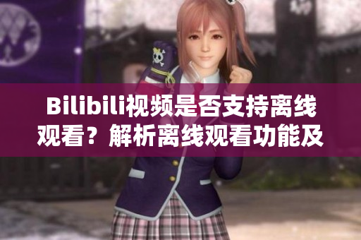 Bilibili視頻是否支持離線觀看？解析離線觀看功能及方法