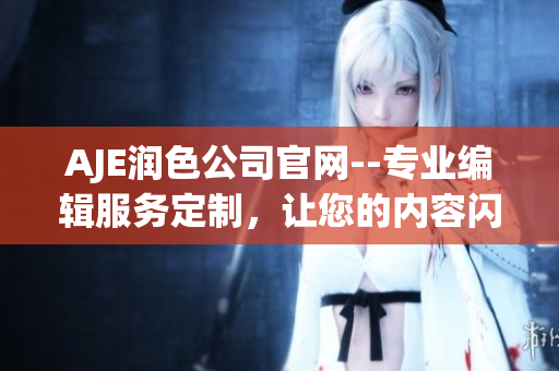 AJE潤色公司官網(wǎng)--專業(yè)編輯服務(wù)定制，讓您的內(nèi)容閃耀奪目