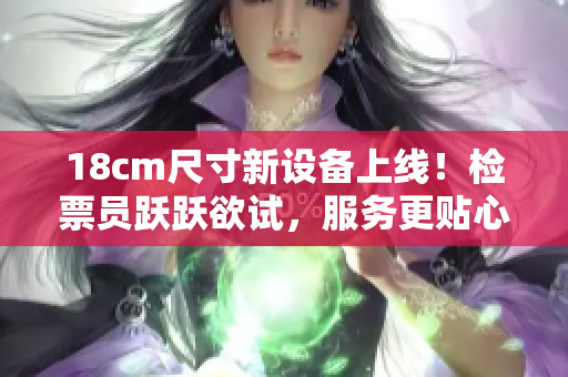 18cm尺寸新設備上線！檢票員躍躍欲試，服務更貼心
