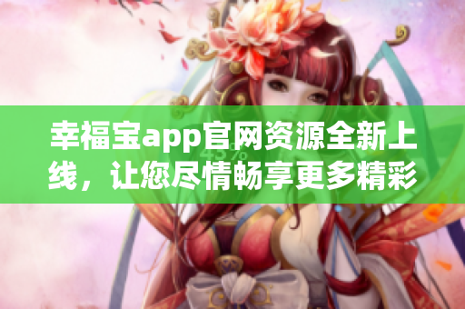 幸福寶app官網(wǎng)資源全新上線，讓您盡情暢享更多精彩內(nèi)容