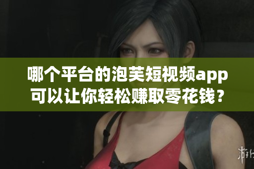 哪個平臺的泡芙短視頻app可以讓你輕松賺取零花錢？