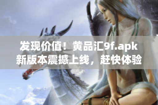 發(fā)現(xiàn)價值！黃品匯9f.apk新版本震撼上線，趕快體驗吧