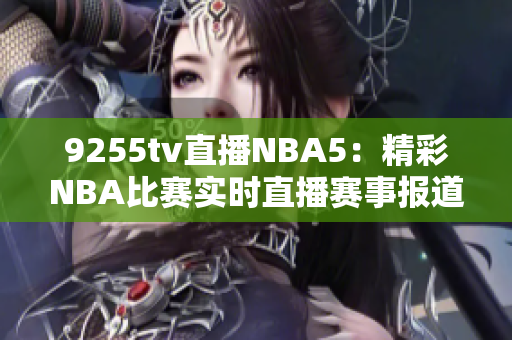 9255tv直播NBA5：精彩NBA比賽實(shí)時直播賽事報道