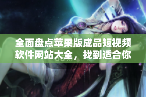 全面盤(pán)點(diǎn)蘋(píng)果版成品短視頻軟件網(wǎng)站大全，找到適合你的創(chuàng)作利器