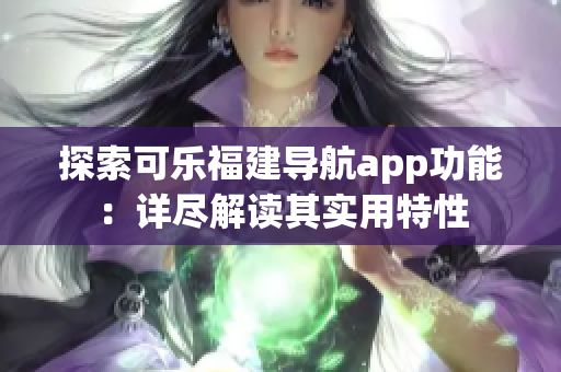 探索可樂福建導(dǎo)航app功能：詳盡解讀其實(shí)用特性